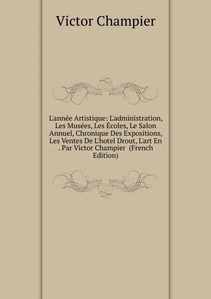 Обложка книги L.annee Artistique: L.administration, Les Musees, Les Ecoles, Le Salon Annuel, Chronique Des Expositions, Les Ventes De L.hotel Drout, L.art En . Par Victor Champier  (French Edition), Victor Champier