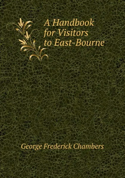 Обложка книги A Handbook for Visitors to East-Bourne, George Frederick Chambers