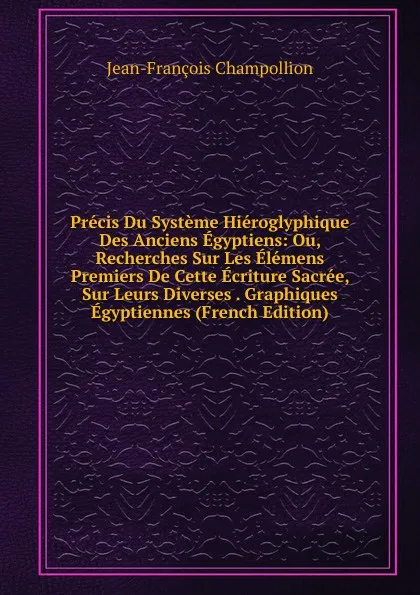 Обложка книги Precis Du Systeme Hieroglyphique Des Anciens Egyptiens: Ou, Recherches Sur Les Elemens Premiers De Cette Ecriture Sacree, Sur Leurs Diverses . Graphiques Egyptiennes (French Edition), Jean-François Champollion