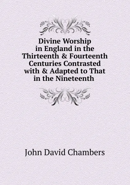 Обложка книги Divine Worship in England in the Thirteenth . Fourteenth Centuries Contrasted with . Adapted to That in the Nineteenth ., John David Chambers