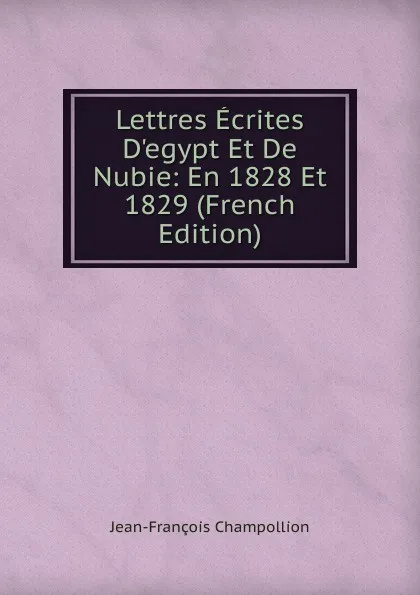 Обложка книги Lettres Ecrites D.egypt Et De Nubie: En 1828 Et 1829 (French Edition), Jean-François Champollion