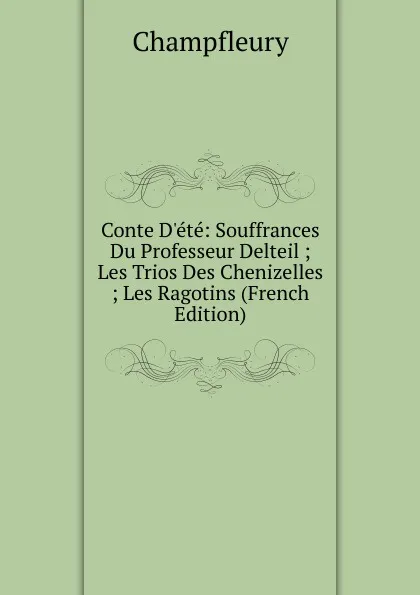 Обложка книги Conte D.ete: Souffrances Du Professeur Delteil ; Les Trios Des Chenizelles ; Les Ragotins (French Edition), Champfleury
