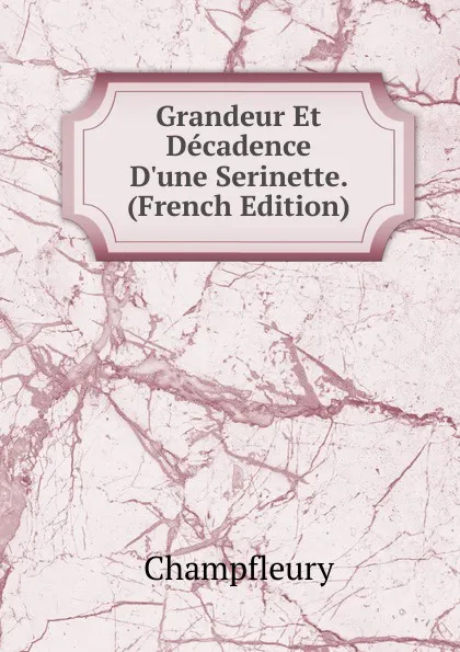 Обложка книги Grandeur Et Decadence D.une Serinette. (French Edition), Champfleury