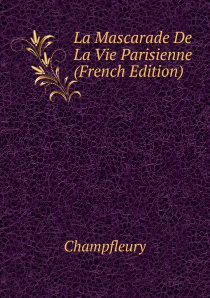 Обложка книги La Mascarade De La Vie Parisienne (French Edition), Champfleury