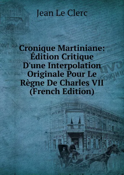 Обложка книги Cronique Martiniane: Edition Critique D.une Interpolation Originale Pour Le Regne De Charles VII (French Edition), Jean le Clerc