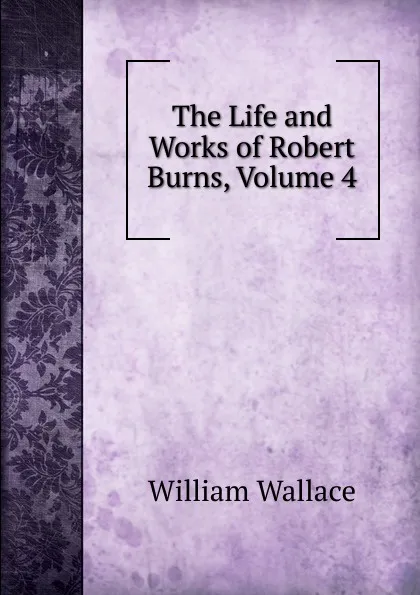 Обложка книги The Life and Works of Robert Burns, Volume 4, William Wallace