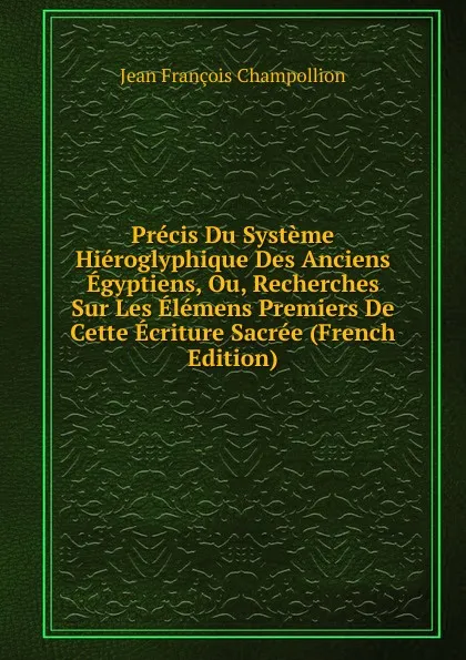 Обложка книги Precis Du Systeme Hieroglyphique Des Anciens Egyptiens, Ou, Recherches Sur Les Elemens Premiers De Cette Ecriture Sacree (French Edition), Jean François Champollion