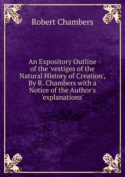 Обложка книги An Expository Outline of the .vestiges of the Natural History of Creation., By R. Chambers with a Notice of the Author.s .explanations.., Robert Chambers