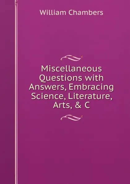 Обложка книги Miscellaneous Questions with Answers, Embracing Science, Literature, Arts, . C, William Chambers