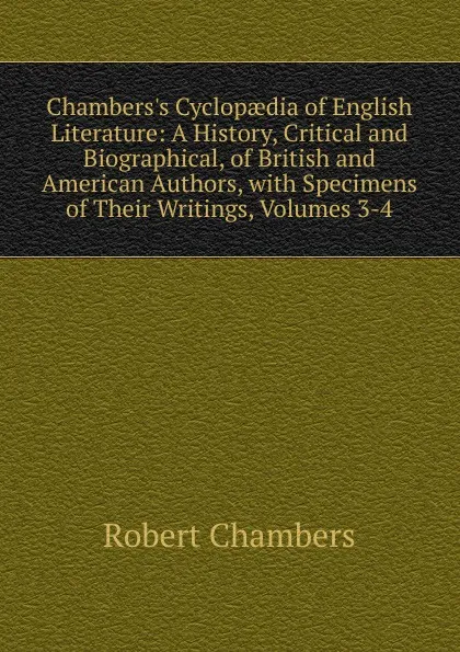 Обложка книги Chambers.s Cyclopaedia of English Literature: A History, Critical and Biographical, of British and American Authors, with Specimens of Their Writings, Volumes 3-4, Robert Chambers