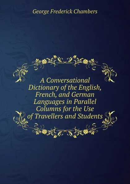 Обложка книги A Conversational Dictionary of the English, French, and German Languages in Parallel Columns for the Use of Travellers and Students, George Frederick Chambers