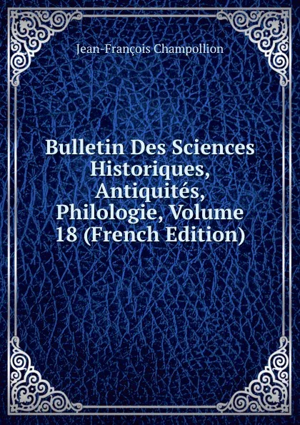 Обложка книги Bulletin Des Sciences Historiques, Antiquites, Philologie, Volume 18 (French Edition), Jean-François Champollion