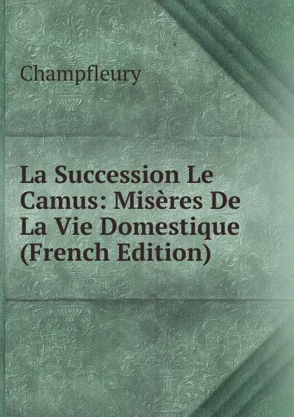 Обложка книги La Succession Le Camus: Miseres De La Vie Domestique (French Edition), Champfleury