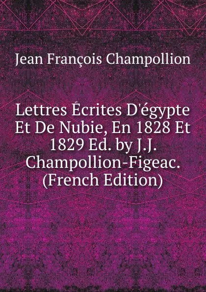 Обложка книги Lettres Ecrites D.egypte Et De Nubie, En 1828 Et 1829 Ed. by J.J. Champollion-Figeac. (French Edition), Jean François Champollion