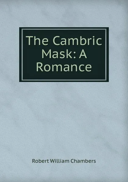 Обложка книги The Cambric Mask: A Romance, Robert W. Chambers