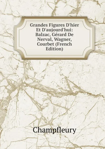 Обложка книги Grandes Figures D.hier Et D.aujourd.hui: Balzac, Gerard De Nerval, Wagner, Courbet (French Edition), Champfleury