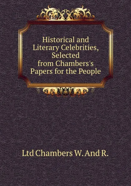 Обложка книги Historical and Literary Celebrities, Selected from Chambers.s Papers for the People, Ltd Chambers W. And R.