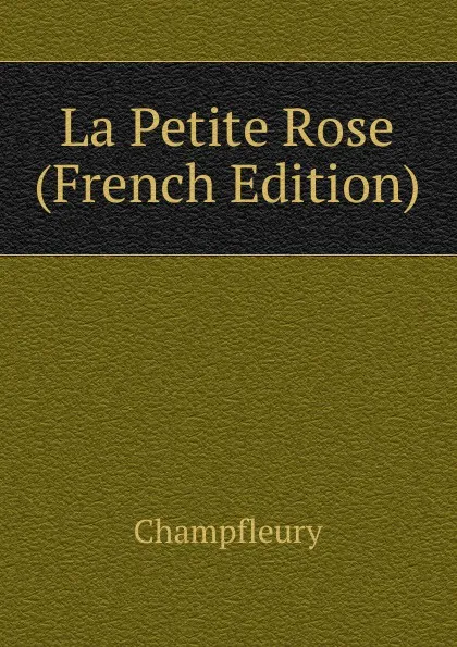 Обложка книги La Petite Rose (French Edition), Champfleury