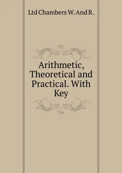 Обложка книги Arithmetic, Theoretical and Practical. With Key, Ltd Chambers W. And R.