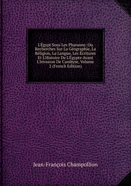 Обложка книги L.Egypt Sous Les Pharaons: Ou Recherches Sur La Geographie, La Religion, La Langue, Les Ecritures Et L.Histoire De L.Egypte Avant L.Invasion De Cambyse, Volume 2 (French Edition), Jean-François Champollion