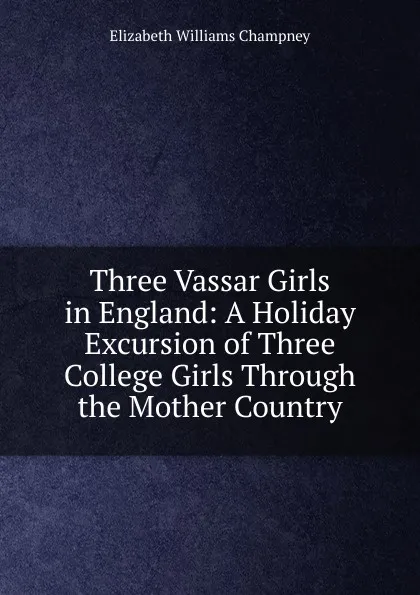 Обложка книги Three Vassar Girls in England: A Holiday Excursion of Three College Girls Through the Mother Country, Elizabeth Williams Champney