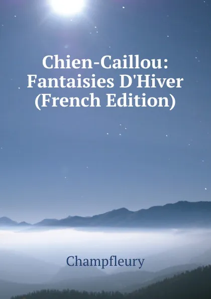 Обложка книги Chien-Caillou: Fantaisies D.Hiver (French Edition), Champfleury