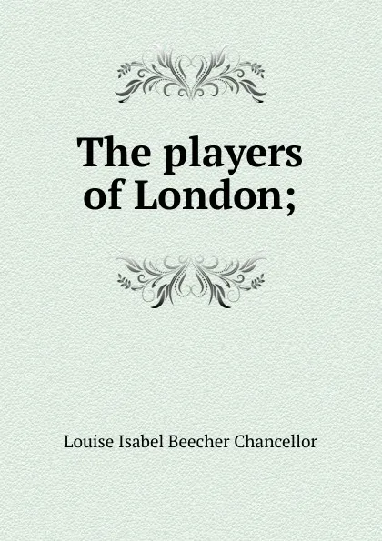 Обложка книги The players of London;, Louise Isabel Beecher Chancellor