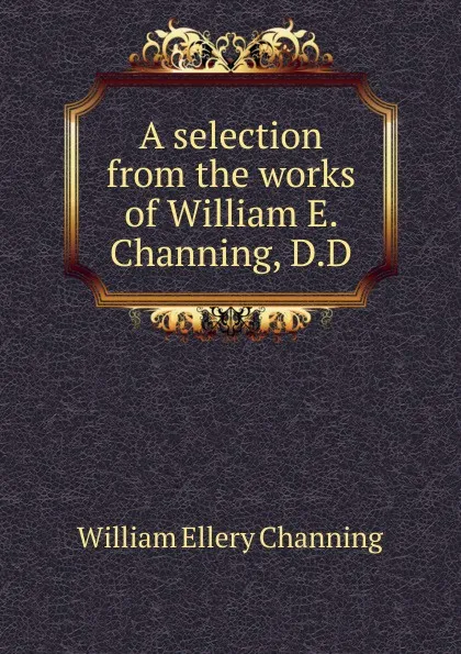 Обложка книги A selection from the works of William E. Channing, D.D, William Ellery Channing