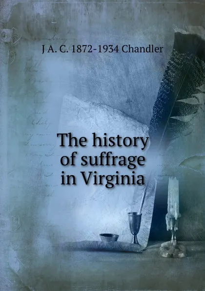 Обложка книги The history of suffrage in Virginia, J A. C. 1872-1934 Chandler