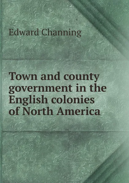 Обложка книги Town and county government in the English colonies of North America, Edward Channing