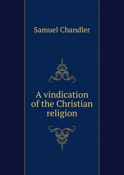 Обложка книги A vindication of the Christian religion, Samuel Chandler