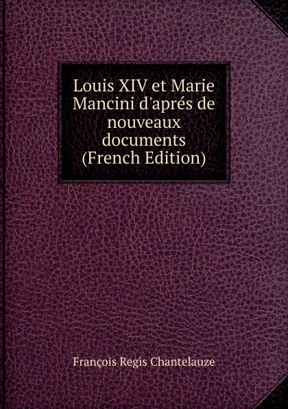 Обложка книги Louis XIV et Marie Mancini d.apres de nouveaux documents (French Edition), François Régis Chantelauze