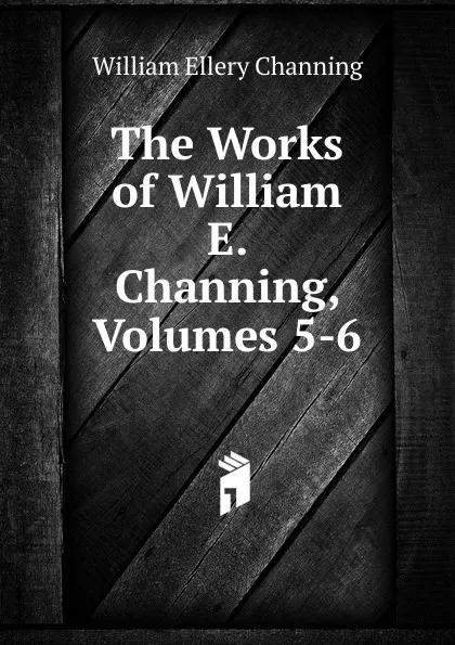 Обложка книги The Works of William E. Channing, Volumes 5-6, William Ellery Channing