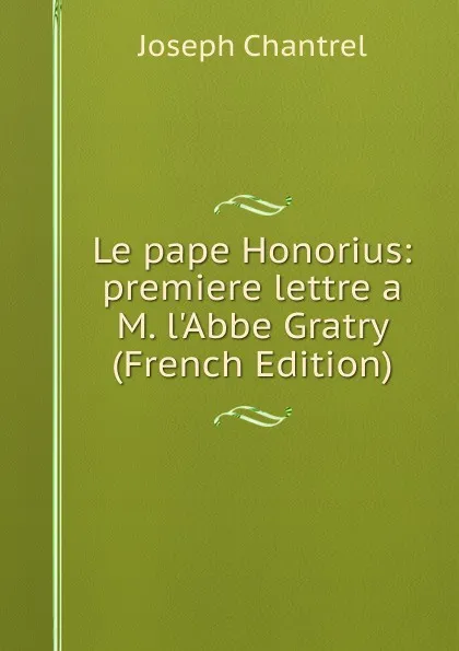 Обложка книги Le pape Honorius: premiere lettre a M. l.Abbe Gratry (French Edition), Joseph Chantrel