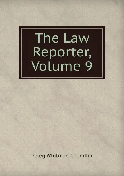 Обложка книги The Law Reporter, Volume 9, Peleg Whitman Chandler