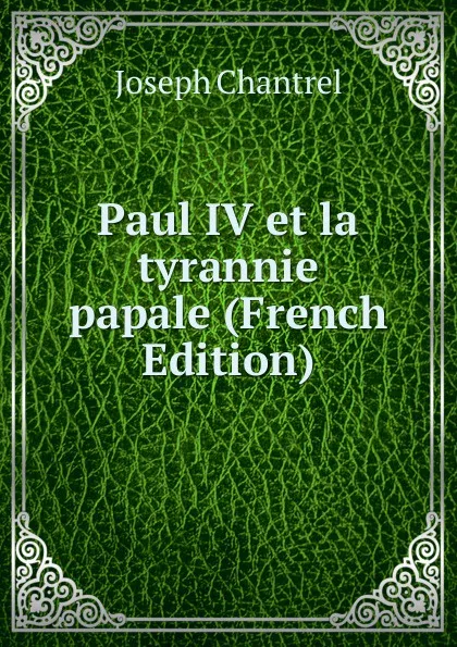 Обложка книги Paul IV et la tyrannie papale (French Edition), Joseph Chantrel