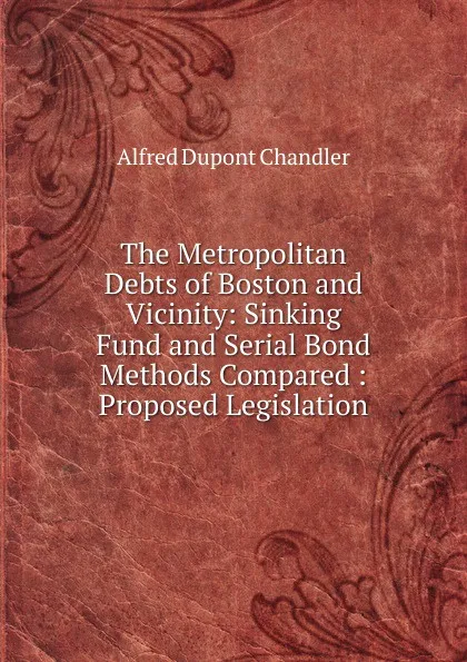 Обложка книги The Metropolitan Debts of Boston and Vicinity: Sinking Fund and Serial Bond Methods Compared : Proposed Legislation, Alfred Dupont Chandler