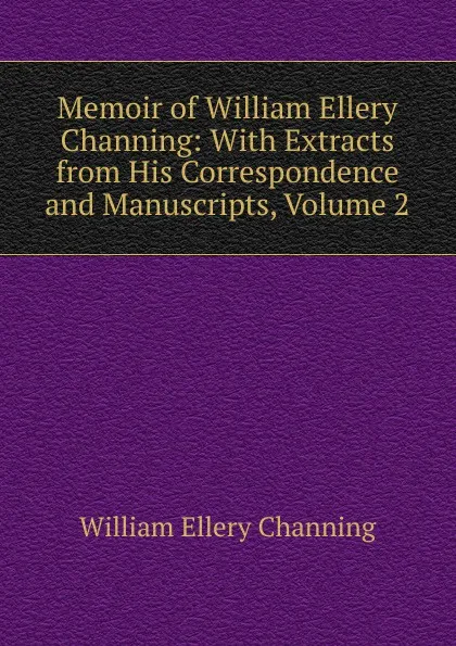 Обложка книги Memoir of William Ellery Channing: With Extracts from His Correspondence and Manuscripts, Volume 2, William Ellery Channing