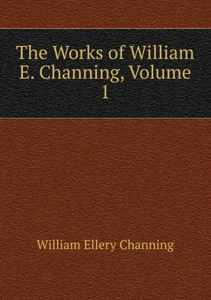 Обложка книги The Works of William E. Channing, Volume 1, William Ellery Channing