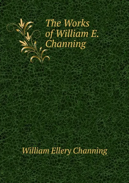 Обложка книги The Works of William E. Channing ., William Ellery Channing