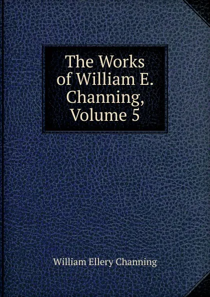 Обложка книги The Works of William E. Channing, Volume 5, William Ellery Channing