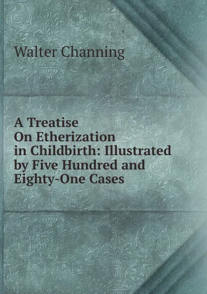 Обложка книги A Treatise On Etherization in Childbirth: Illustrated by Five Hundred and Eighty-One Cases, Walter Channing