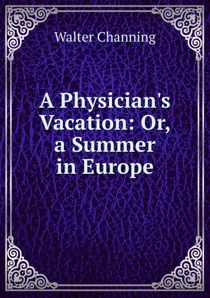 Обложка книги A Physician.s Vacation: Or, a Summer in Europe, Walter Channing