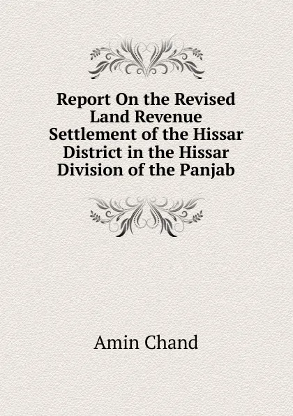 Обложка книги Report On the Revised Land Revenue Settlement of the Hissar District in the Hissar Division of the Panjab, Amin Chand