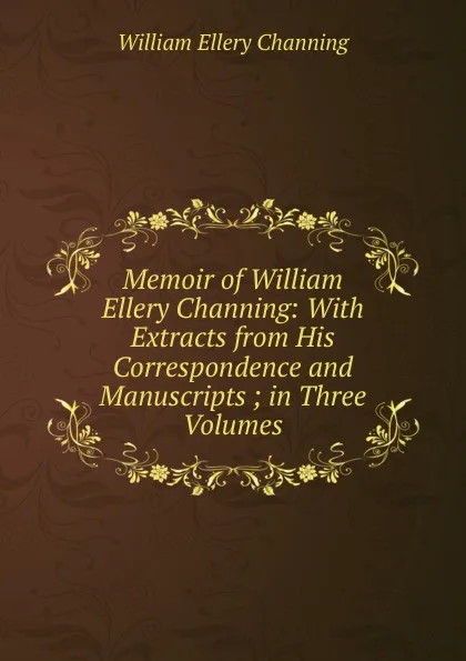 Обложка книги Memoir of William Ellery Channing: With Extracts from His Correspondence and Manuscripts ; in Three Volumes, William Ellery Channing