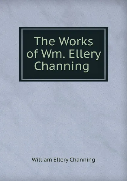 Обложка книги The Works of Wm. Ellery Channing ., William Ellery Channing