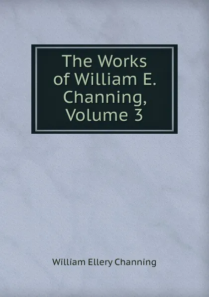 Обложка книги The Works of William E. Channing, Volume 3, William Ellery Channing