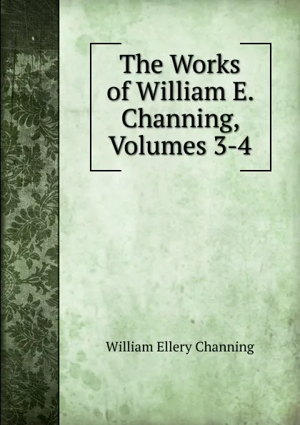 Обложка книги The Works of William E. Channing, Volumes 3-4, William Ellery Channing