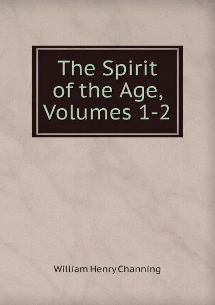 Обложка книги The Spirit of the Age, Volumes 1-2, William Henry Channing