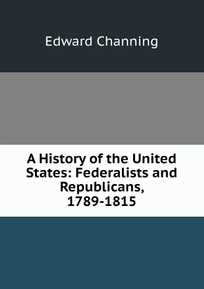 Обложка книги A History of the United States: Federalists and Republicans, 1789-1815, Edward Channing